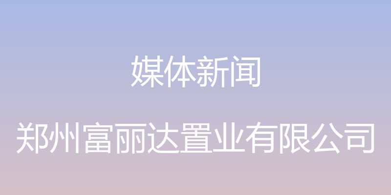 媒体新闻 - 郑州富丽达置业有限公司