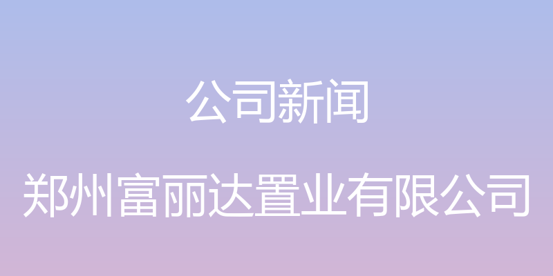 公司新闻 - 郑州富丽达置业有限公司