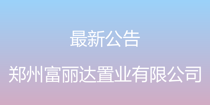 最新公告 - 郑州富丽达置业有限公司